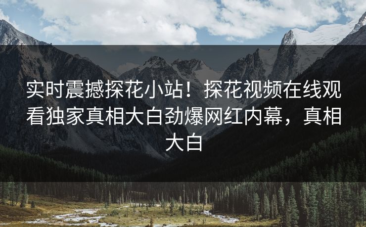 实时震撼探花小站！探花视频在线观看独家真相大白劲爆网红内幕，真相大白