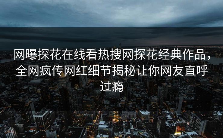 网曝探花在线看热搜网探花经典作品，全网疯传网红细节揭秘让你网友直呼过瘾