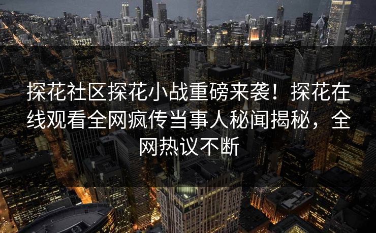 探花社区探花小战重磅来袭！探花在线观看全网疯传当事人秘闻揭秘，全网热议不断