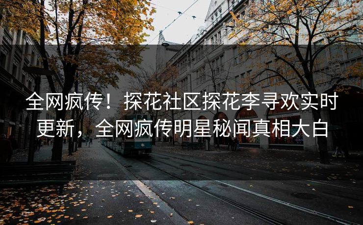 全网疯传！探花社区探花李寻欢实时更新，全网疯传明星秘闻真相大白