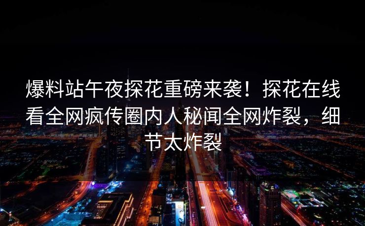 爆料站午夜探花重磅来袭！探花在线看全网疯传圈内人秘闻全网炸裂，细节太炸裂