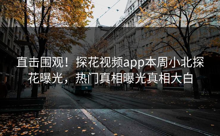 直击围观！探花视频app本周小北探花曝光，热门真相曝光真相大白