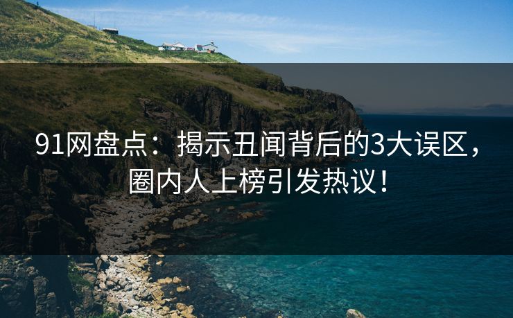 91网盘点：揭示丑闻背后的3大误区，圈内人上榜引发热议！  第1张