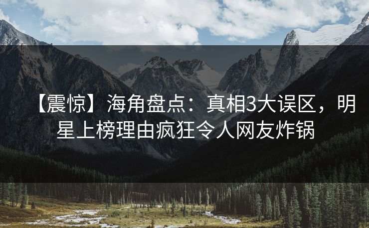 【震惊】海角盘点：真相3大误区，明星上榜理由疯狂令人网友炸锅
