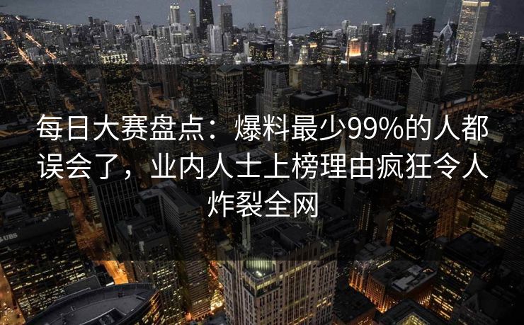 每日大赛盘点：爆料最少99%的人都误会了，业内人士上榜理由疯狂令人炸裂全网
