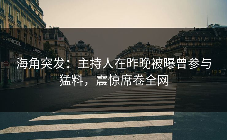 海角突发：主持人在昨晚被曝曾参与猛料，震惊席卷全网