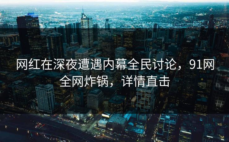 网红在深夜遭遇内幕全民讨论，91网全网炸锅，详情直击