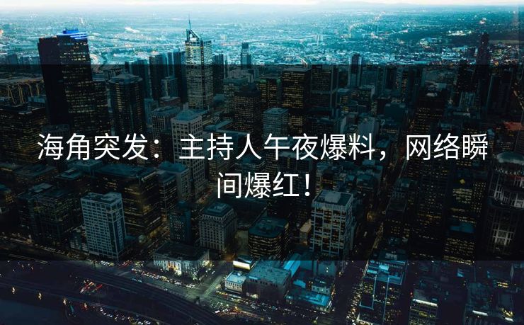 海角突发：主持人午夜爆料，网络瞬间爆红！