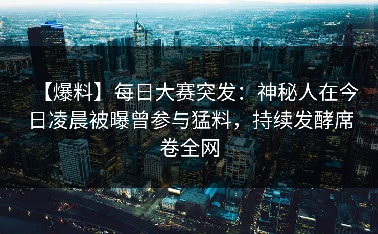 【爆料】每日大赛突发：神秘人在今日凌晨被曝曾参与猛料，持续发酵席卷全网