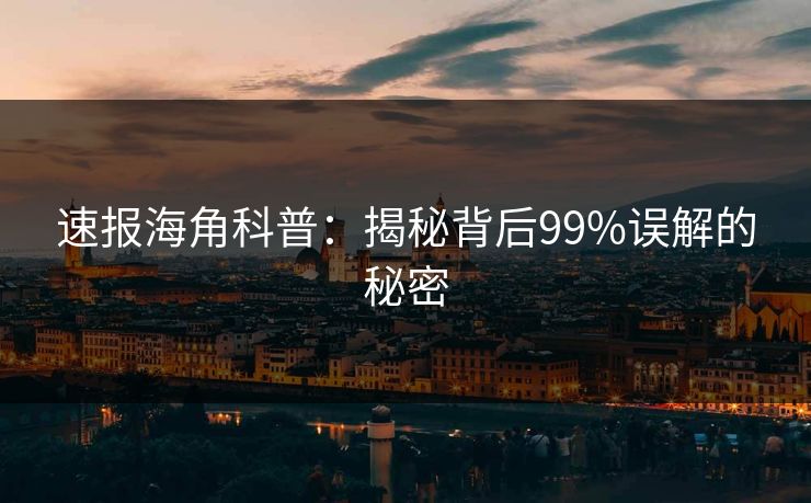 速报海角科普：揭秘背后99%误解的秘密