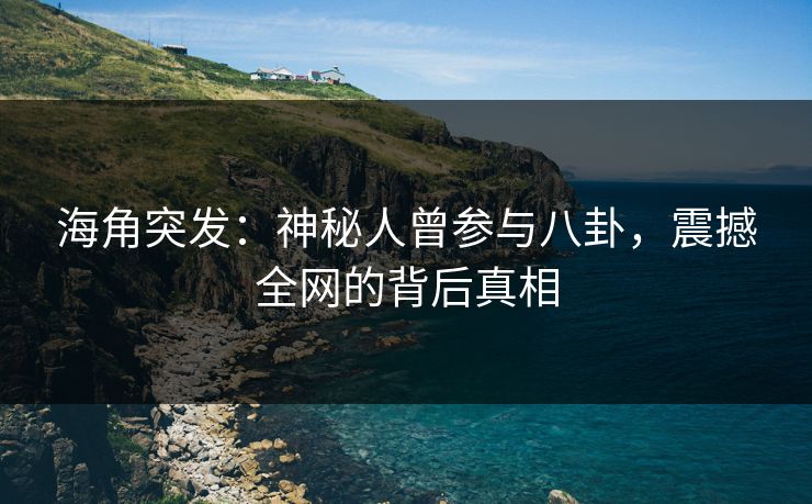 海角突发：神秘人曾参与八卦，震撼全网的背后真相