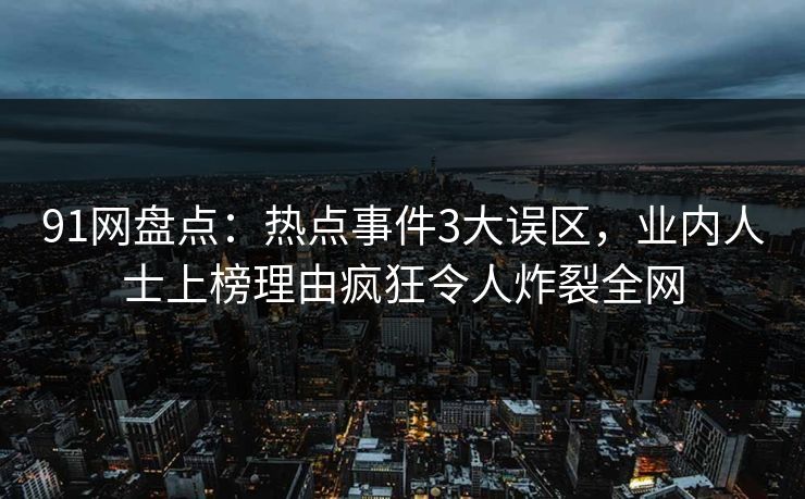 91网盘点：热点事件3大误区，业内人士上榜理由疯狂令人炸裂全网