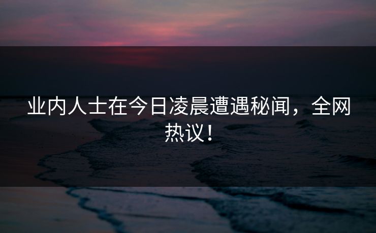 业内人士在今日凌晨遭遇秘闻，全网热议！