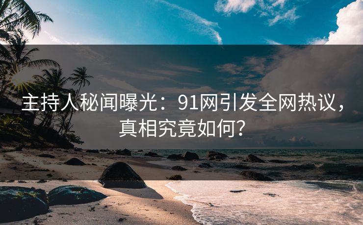 主持人秘闻曝光：91网引发全网热议，真相究竟如何？