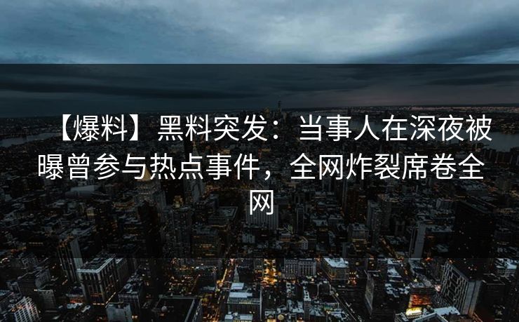 【爆料】黑料突发：当事人在深夜被曝曾参与热点事件，全网炸裂席卷全网