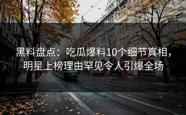 黑料盘点：吃瓜爆料10个细节真相，明星上榜理由罕见令人引爆全场