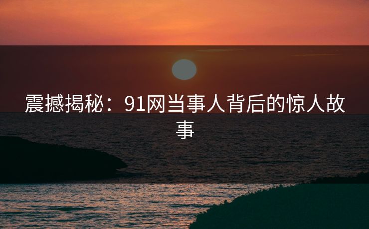 震撼揭秘：91网当事人背后的惊人故事