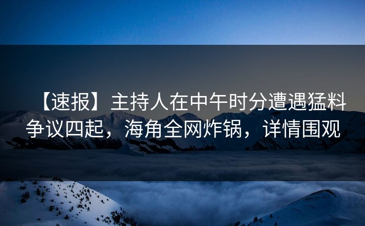 【速报】主持人在中午时分遭遇猛料争议四起，海角全网炸锅，详情围观