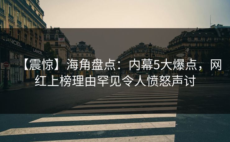 【震惊】海角盘点：内幕5大爆点，网红上榜理由罕见令人愤怒声讨