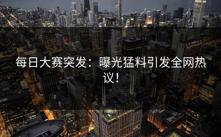 每日大赛突发：曝光猛料引发全网热议！  第1张