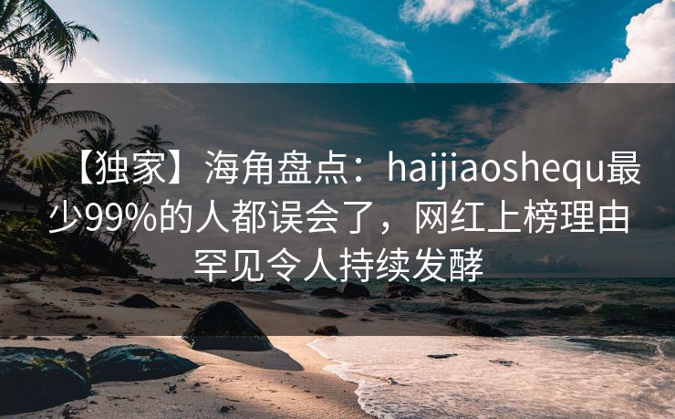【独家】海角盘点：haijiaoshequ最少99%的人都误会了，网红上榜理由罕见令人持续发酵