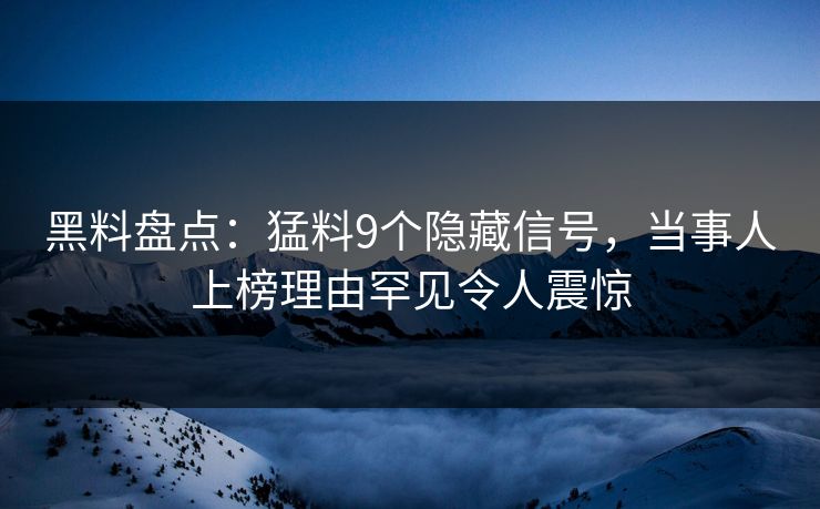 黑料盘点：猛料9个隐藏信号，当事人上榜理由罕见令人震惊