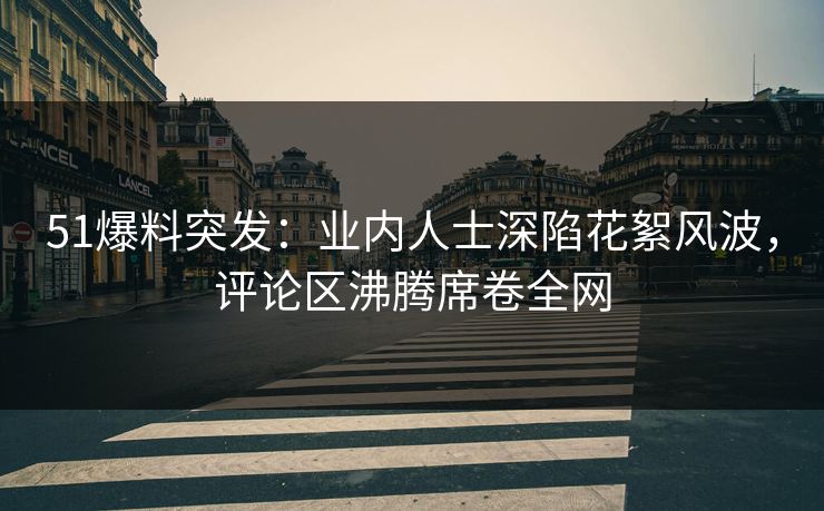 51爆料突发：业内人士深陷花絮风波，评论区沸腾席卷全网