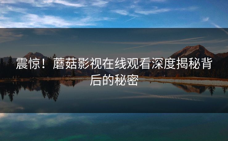 震惊！蘑菇影视在线观看深度揭秘背后的秘密