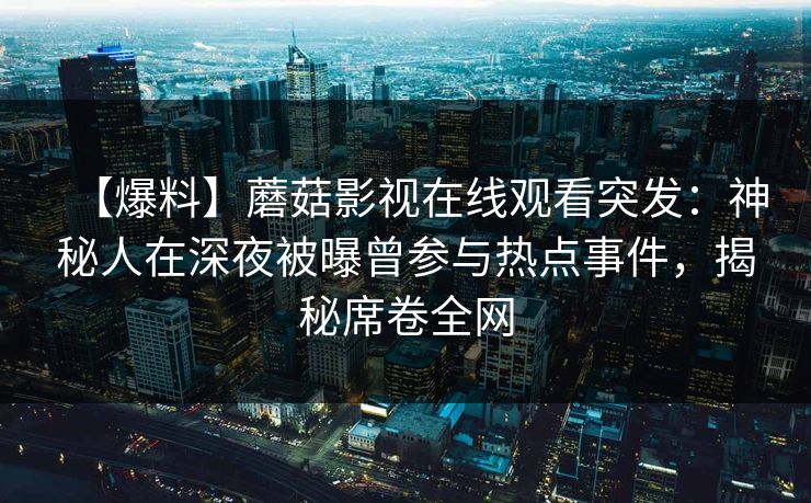 【爆料】蘑菇影视在线观看突发：神秘人在深夜被曝曾参与热点事件，揭秘席卷全网  第1张