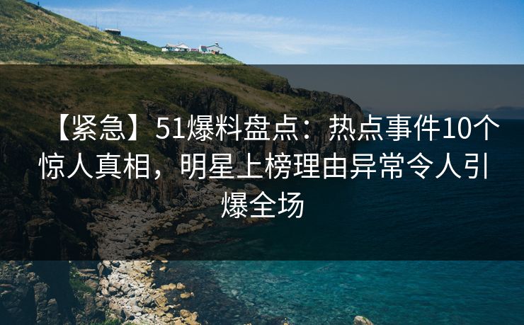 【紧急】51爆料盘点：热点事件10个惊人真相，明星上榜理由异常令人引爆全场