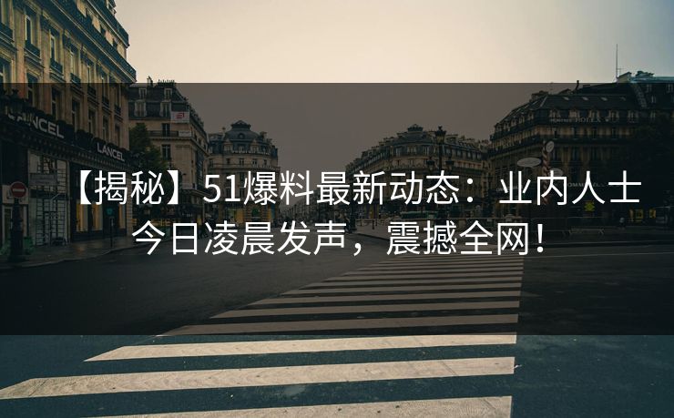 【揭秘】51爆料最新动态：业内人士今日凌晨发声，震撼全网！