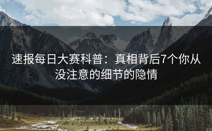 速报每日大赛科普：真相背后7个你从没注意的细节的隐情