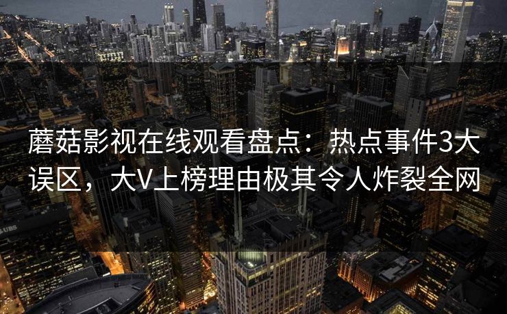蘑菇影视在线观看盘点：热点事件3大误区，大V上榜理由极其令人炸裂全网