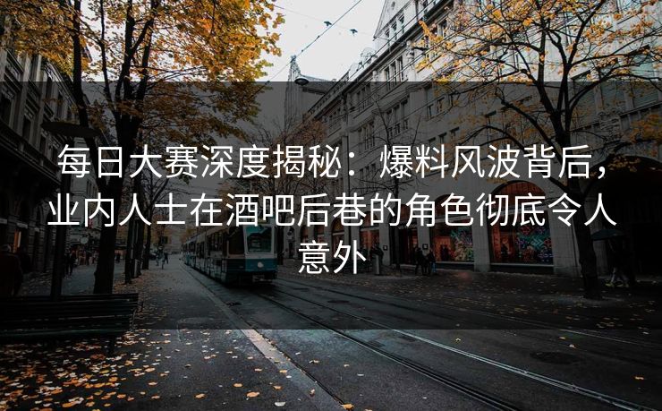 每日大赛深度揭秘：爆料风波背后，业内人士在酒吧后巷的角色彻底令人意外