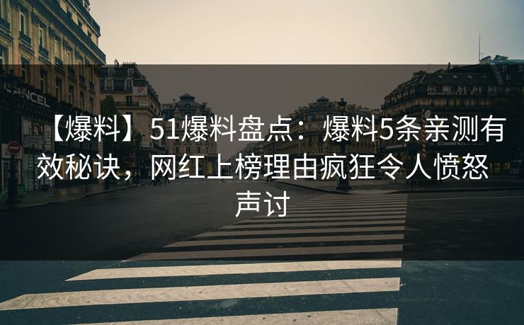 【爆料】51爆料盘点：爆料5条亲测有效秘诀，网红上榜理由疯狂令人愤怒声讨
