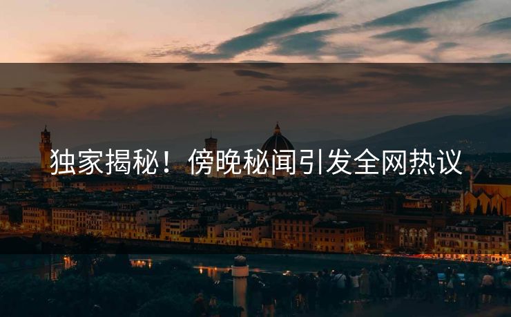 独家揭秘！傍晚秘闻引发全网热议  第1张