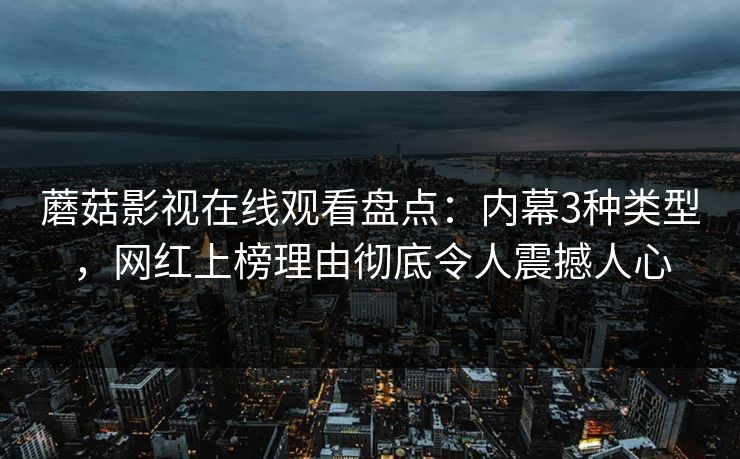 蘑菇影视在线观看盘点：内幕3种类型，网红上榜理由彻底令人震撼人心  第1张