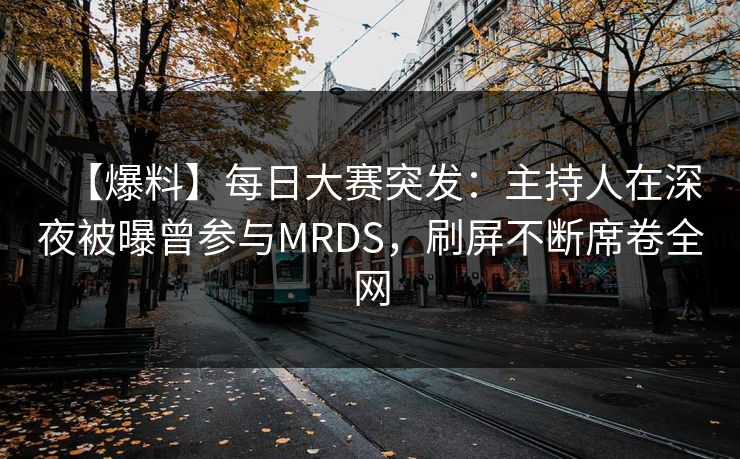 【爆料】每日大赛突发：主持人在深夜被曝曾参与MRDS，刷屏不断席卷全网  第1张