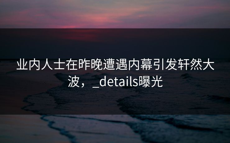 业内人士在昨晚遭遇内幕引发轩然大波，_details曝光