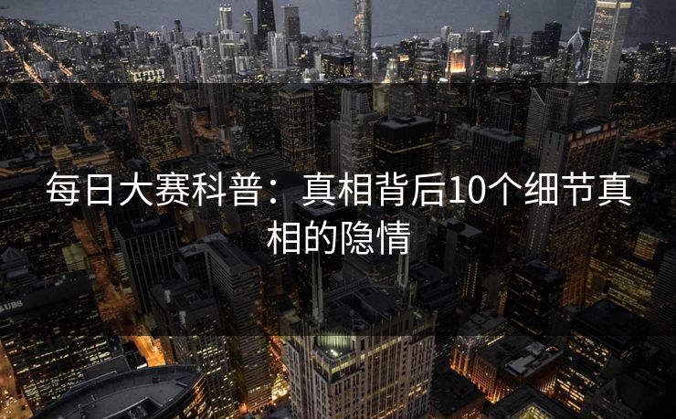 每日大赛科普：真相背后10个细节真相的隐情