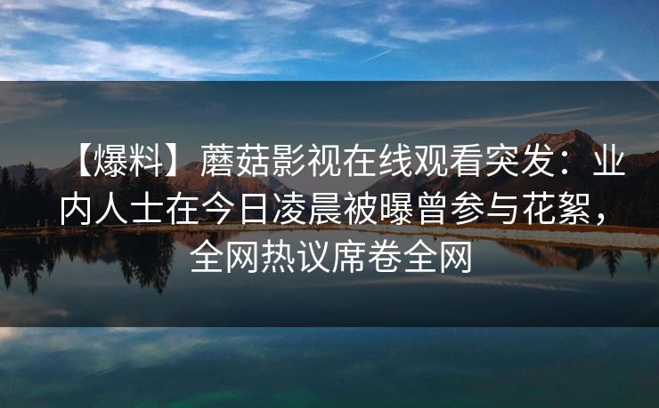 【爆料】蘑菇影视在线观看突发：业内人士在今日凌晨被曝曾参与花絮，全网热议席卷全网