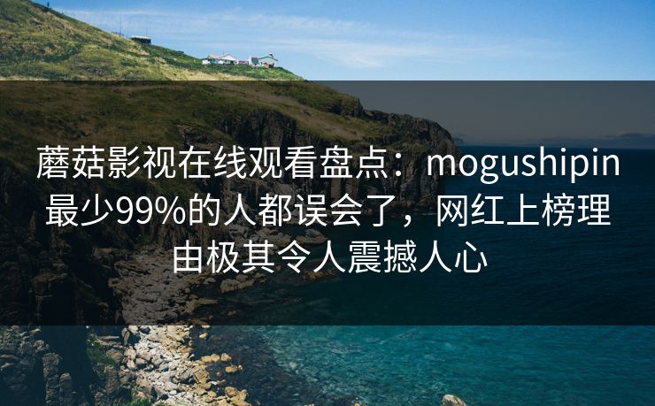 蘑菇影视在线观看盘点：mogushipin最少99%的人都误会了，网红上榜理由极其令人震撼人心