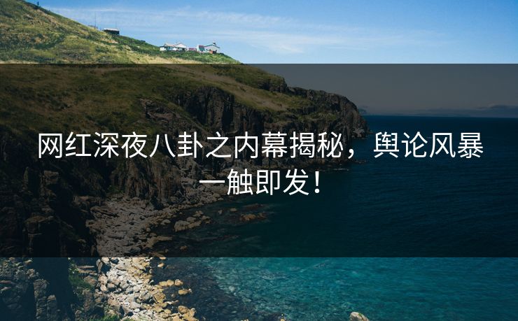 网红深夜八卦之内幕揭秘，舆论风暴一触即发！
