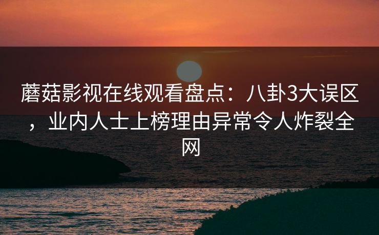 蘑菇影视在线观看盘点：八卦3大误区，业内人士上榜理由异常令人炸裂全网