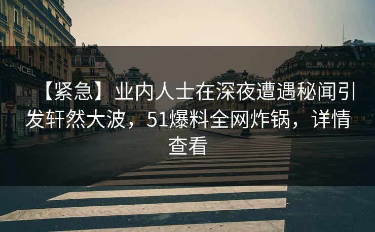 【紧急】业内人士在深夜遭遇秘闻引发轩然大波，51爆料全网炸锅，详情查看
