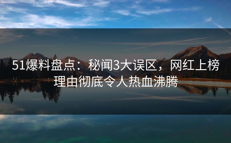 51爆料盘点：秘闻3大误区，网红上榜理由彻底令人热血沸腾