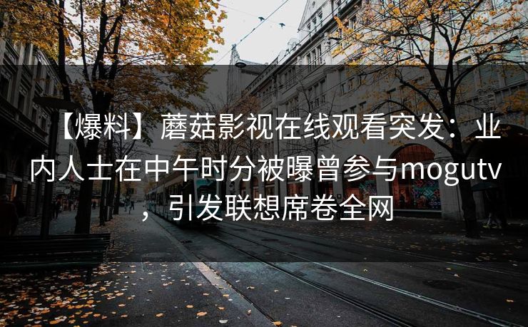 【爆料】蘑菇影视在线观看突发：业内人士在中午时分被曝曾参与mogutv，引发联想席卷全网