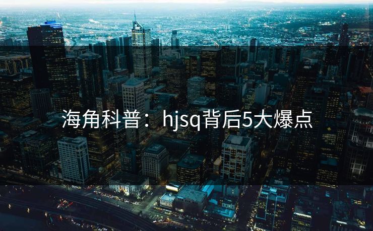海角科普：hjsq背后5大爆点
