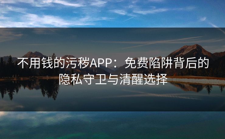 不用钱的污秽APP：免费陷阱背后的隐私守卫与清醒选择