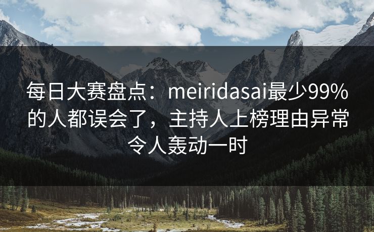 每日大赛盘点：meiridasai最少99%的人都误会了，主持人上榜理由异常令人轰动一时